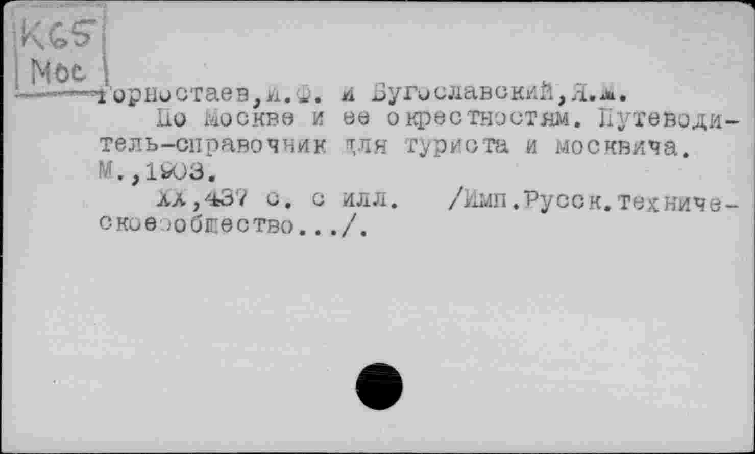 ﻿КС5ГІ
Noe і
«і орно стае в, *i. a.
110 Москве и
и Uyгиславекий,Я,а.
ее окрестностям. Пугеводи
тель-справочник тля туриста и москвича.
М., 1SÜ3.
Xä,437 с. с илл. /Имп.Русек.техниче сксе ,общество..